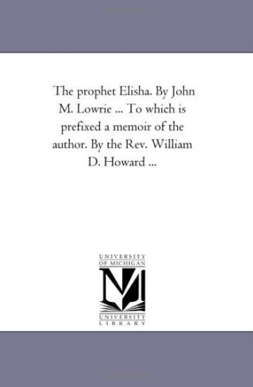 The Prophet Elisha. by John M. Lowrie ... to Which is Prefixed A Memoir of the Author. by the Rev. William D. Howard ...