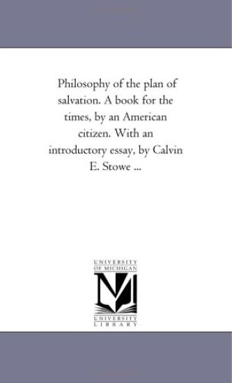 Philosophy of the Plan of Salvation. A Book For the Times, by An American Citizen. With An introductory Essay, by Calvin E. Stowe ...