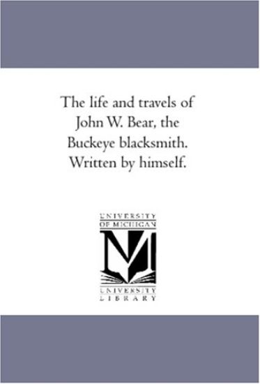 The Life and Travels of John W. Bear, the Buckeye Blacksmith. Written by Himself.