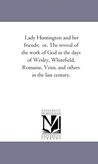 Lady Huntington and Her Friends; or, the Revival of the Work of God in the Days of Wesley, Whitefield, Romaine, Venn, and Others in the Last Century.