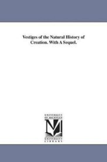 Vestiges of the Natural History of Creation. With A Sequel.