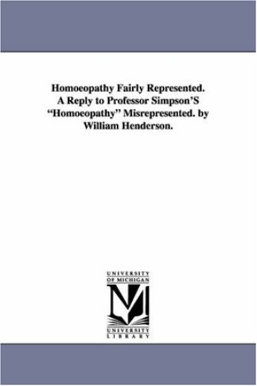 Homoeopathy Fairly Represented. a Reply to Professor Simpson's Homoeopathy Misrepresented. by William Henderson.