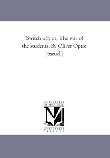 Switch Off; Or, the War of the Students. by Oliver Optic [Pseud.]