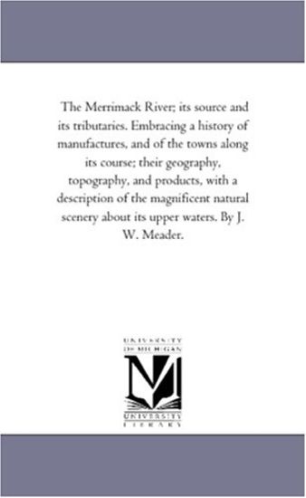 The Merrimack River; Its Source and Its Tributaries. Embracing A History of Manufactures, and of the towns Along Its Course; their Geography, topography, and Products, With A Description of the Magnificent Natural Scenery About Its Upper Waters. by J. W. Meade