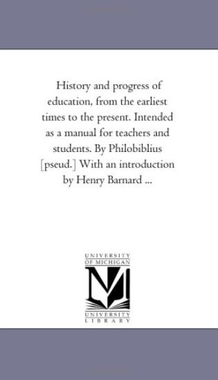History and Progress of Education, from the Earliest Times to the Present. Intended as a Manual for Teachers and Students. by Philobiblius [Pseud.] Wi