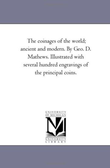 The Coinages of the World; Ancient and Modern. by Geo. D. Mathews. Illustrated With Several Hundred Engravings of the Principal Coins.