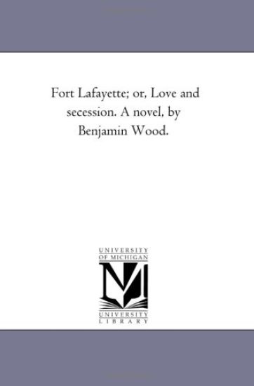 Fort Lafayette; Or, Love and Secession. a Novel, by Benjamin Wood.