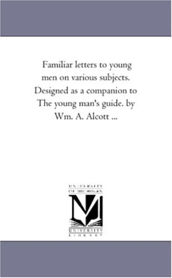 Familiar Letters to Young Men On Various Subjects. Designed As A Companion to the Young Man'S Guide. by Wm. A. Alcott ...
