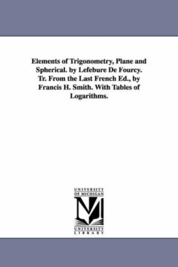 Elements of Trigonometry, Plane and Spherical. by Lefebure de Fourcy. Tr. from the Last French Ed., by Francis H. Smith. with Tables of Logarithms.