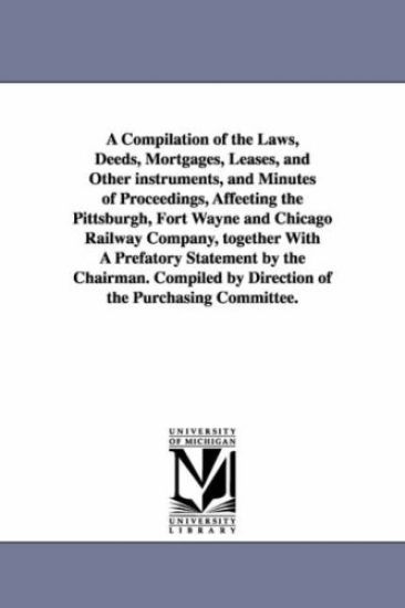 A Compilation of the Laws, Deeds, Mortgages, Leases, and Other instruments, and Minutes of Proceedings, Affeeting the Pittsburgh, Fort Wayne and Chicago Railway Company, together With A Prefatory Statement by the Chairman. Compiled by Direction of the Purcha