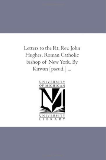Letters to the Rt. REV. John Hughes, Roman Catholic Bishop of New York. by Kirwan [Pseud.] ...