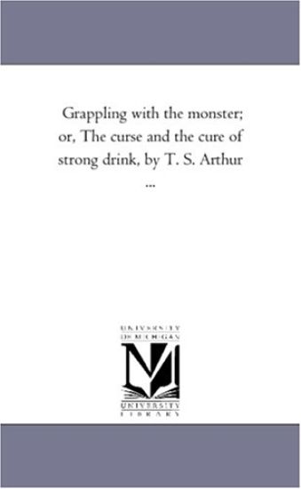 Grappling With the Monster; or, the Curse and the Cure of Strong Drink, by T. S. Arthur ...