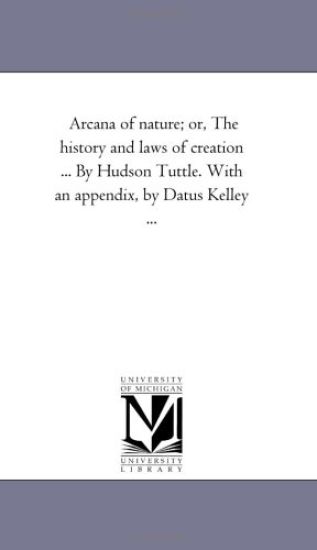 Arcana of Nature; Or, the History and Laws of Creation ... by Hudson Tuttle. with an Appendix, by Datus Kelley Avol. 1