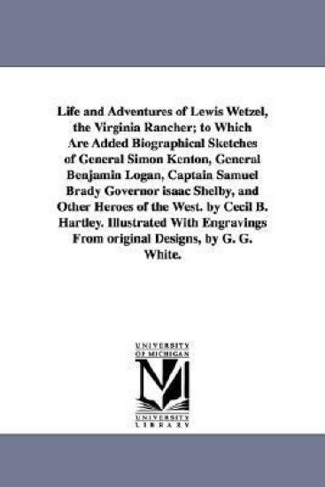 Life and Adventures of Lewis Wetzel, the Virginia Rancher; to Which Are Added Biographical Sketches of General Simon Kenton, General Benjamin Logan, Captain Samuel Brady Governor isaac Shelby, and Other Heroes of the West. by Cecil B. Hartley. Illustrated
