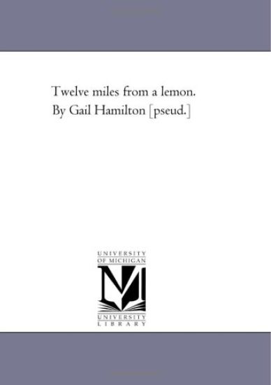 Twelve Miles From A Lemon. by Gail Hamilton [Pseud.]