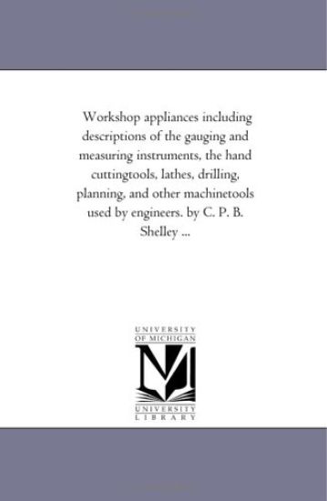 Workshop Appliances Including Descriptions of the Gauging and Measuring Instruments, the Hand Cutting-Tools, Lathes, Drilling, Planning, and Other Mac