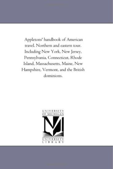 Appletons' Hand-Book of American Travel. Northern and Eastern tour. including New York, New Jersey, Pennsylvania, Connecticut, Rhode island, Massachusetts, Maine, New Hampshire, Vermont, and the British Dominions.