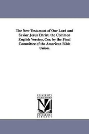 The New Testament of Our Lord and Savior Jesus Christ. the Common English Version, Cor. by the Final Committee of the American Bible Union.