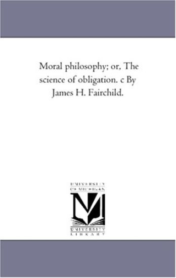 Moral Philosophy; or, the Science of Obligation. C by James H. Fairchild.