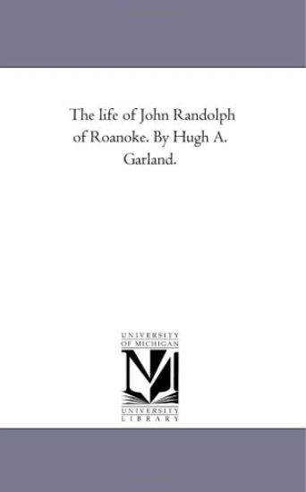 The Life of John Randolph of Roanoke. by Hugh A. Garland.