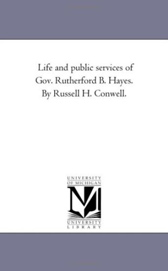 Life and Public Services of Gov. Rutherford B. Hayes. by Russell H. Conwell.