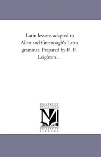 Latin Lessons Adapted to Allen and Greenough'S Latin Grammar. Prepared by R. F. Leighton ...