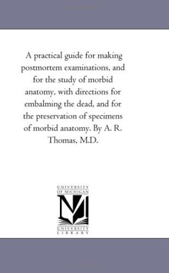 A Practical Guide for Making Post-Mortem Examinations, and for the Study of Morbid Anatomy, with Directions for Embalming the Dead, and for the Pres