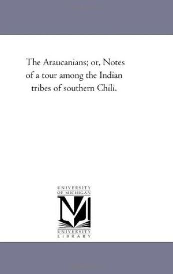 The Araucanians; or, Notes of A tour Among the indian Tribes of Southern Chili.