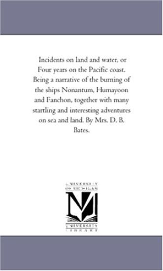 Incidents On Land and Water, or Four Years On the Pacific Coast. Being A Narrative of the Burning of the Ships Nonantum, Humayoon and Fanchon, together With Many Startling and interesting Adventures On Sea and Land. by Mrs. D. B. Bates.