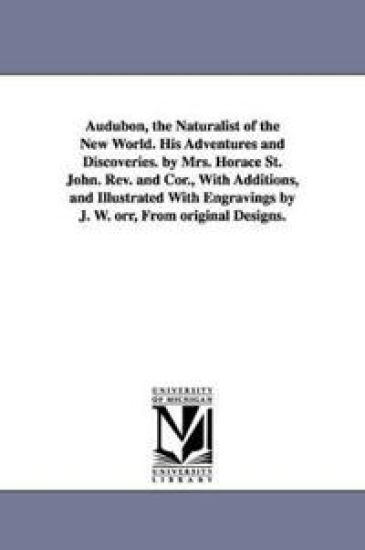 Audubon, the Naturalist of the New World. His Adventures and Discoveries. by Mrs. Horace St. John. Rev. and Cor., With Additions, and Illustrated With Engravings by J. W. orr, From original Designs.