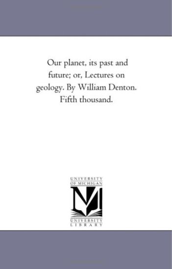 Our Planet, Its Past and Future; or, Lectures On Geology. by William Denton. Fifth Thousand.