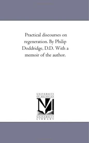 Practical Discourses On Regeneration. by Philip Doddridge, D.D. With A Memoir of the Author.