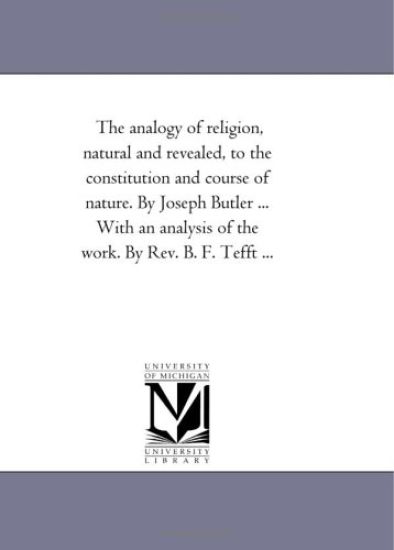 The Analogy of Religion, Natural and Revealed, to the Constitution and Course of Nature. by Joseph Butler ... With An Analysis of the Work. by Rev. B. F. Tefft ...