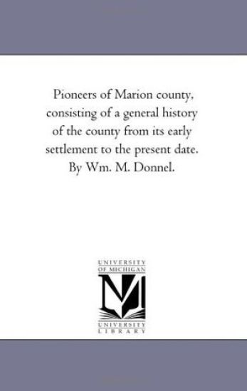 Pioneers of Marion County, Consisting of A General History of the County From Its Early Settlement to the Present Date. Also, the Geography and History of Each township, including Brief Biographical Sketches of Some of the More Prominent Early Settlers in