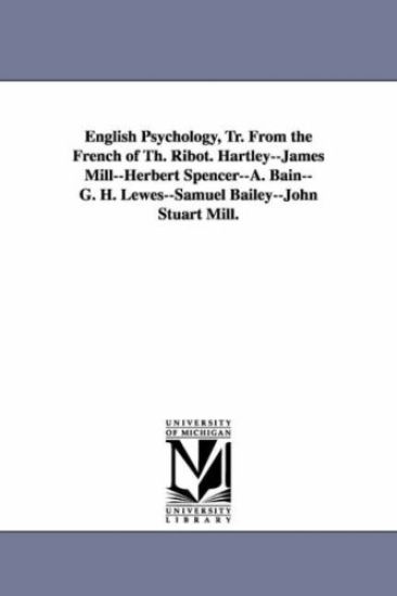 English Psychology, Tr. from the French of Th. Ribot. Hartley--James Mill--Herbert Spencer--A. Bain--G. H. Lewes--Samuel Bailey--John Stuart Mill.