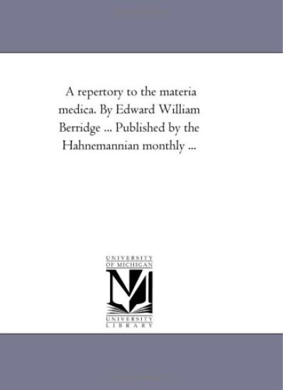 A Repertory to the Materia Medica. by Edward William Berridge ... Published by the Hahnemannian Monthly ...