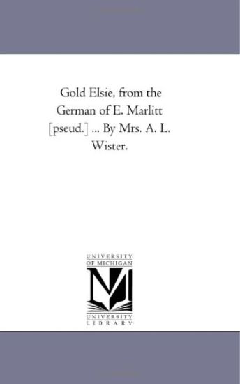 Gold Elsie, from the German of E. Marlitt [Pseud.] ... by Mrs. A. L. Wister.