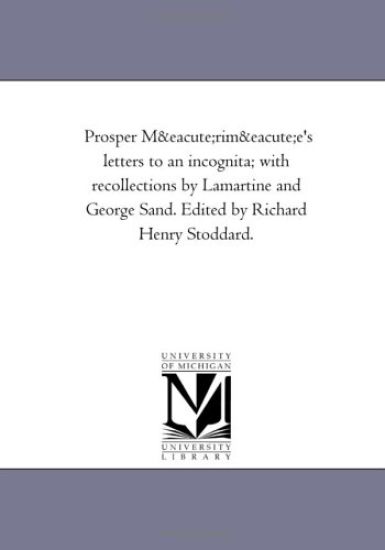 Prosper Merimee's Letters to an Incognita; With Recollections by Lamartine and George Sand. Edited by Richard Henry Stoddard.