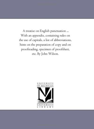 A Treatise On English Punctuation ... With An Appendix, Containing Rules On the Use of Capitals, A List of Abbreviations, Hints On the Preparation of Copy and On Proof-Reading, Specimen of Proof-Sheet, Etc. by John Wilson.