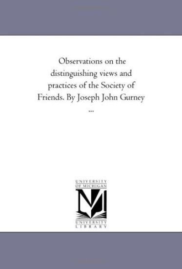 Observations On the Distinguishing Views and Practices of the Society of Friends. by Joseph John Gurney ...
