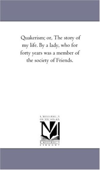 Quakerism; or, the Story of My Life. by A Lady, Who For Forty Years Was A Member of the Society of Friends.
