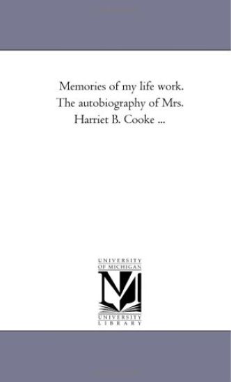 Memories of My Life Work. the Autobiography of Mrs. Harriet B. Cooke ...