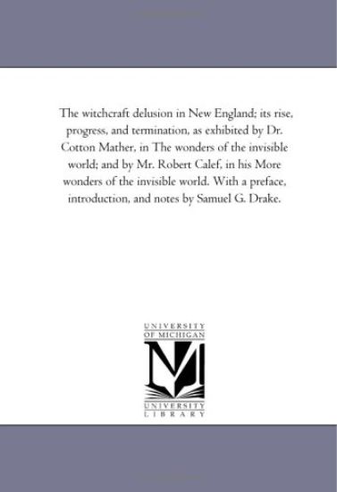 The Witchcraft Delusion in New England; Its Rise, Progress, and Termination, As Exhibited by Dr. Cotton Mather, in the Wonders of the invisible World; and by Mr. Robert Calef, in His More Wonders of the invisible World. With A Preface, introduction, and Notes