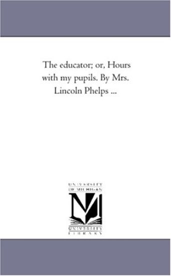 The Educator; or, Hours With My Pupils. by Mrs. Lincoln Phelps ...