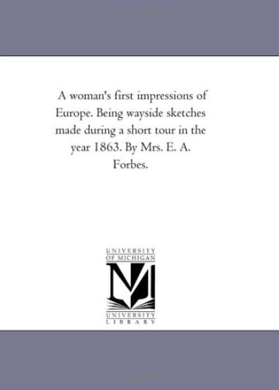 A Woman'S First Impressions of Europe. Being Wayside Sketches Made During A Short tour in the Year 1863. by Mrs. E. A. Forbes.