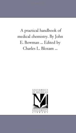 A Practical Handbook of Medical Chemistry. by John E. Bowman ... Edited by Charles L. Bloxam ...