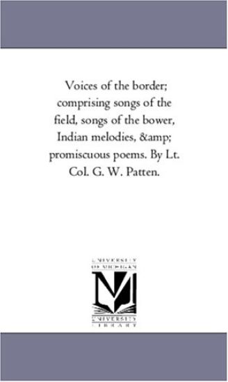 Voices of the Border; Comprising Songs of the Field, Songs of the Bower, indian Melodies, and Promiscuous Poems. by Lt. Col. G. W. Patten.
