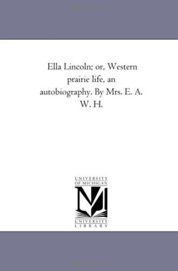 Ella Lincoln; Or, Western Prairie Life, an Autobiography. by Mrs. E. A. W. H.