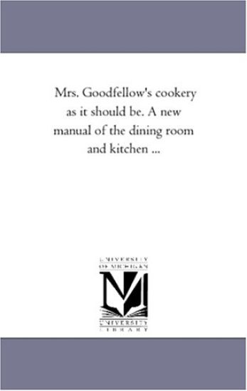 Mrs. Goodfellow'S Cookery As It Should Be. A New Manual of the Dining Room and Kitchen ...