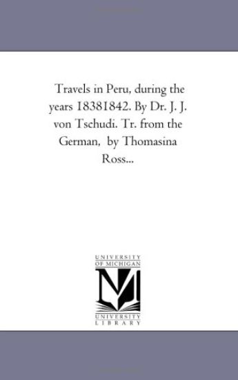 Travels in Peru, During the Years 1838-1842. by Dr. J. J. Von Tschudi. Tr. From the German, by Thomasina Ross...